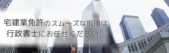 宅建業免許のスムーズな取得は行政書士にお任せください